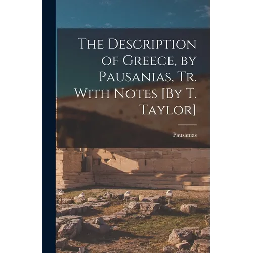 The Description of Greece, by Pausanias, Tr. With Notes [By T. Taylor] - Paperback