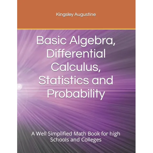 Basic Algebra, Differential Calculus, Statistics and Probability: A Well Simplified Math Book for high Schools and Colleges - Paperback
