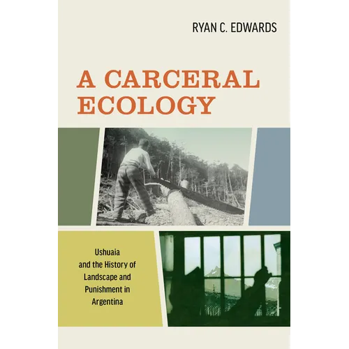 A Carceral Ecology: Ushuaia and the History of Landscape and Punishment in Argentina - Hardcover