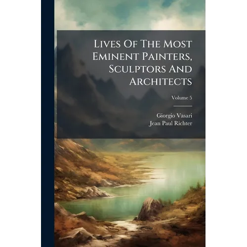 Lives Of The Most Eminent Painters, Sculptors And Architects: Tr. From The Italian Of Giorgio Vasari; Volume 5 - Paperback
