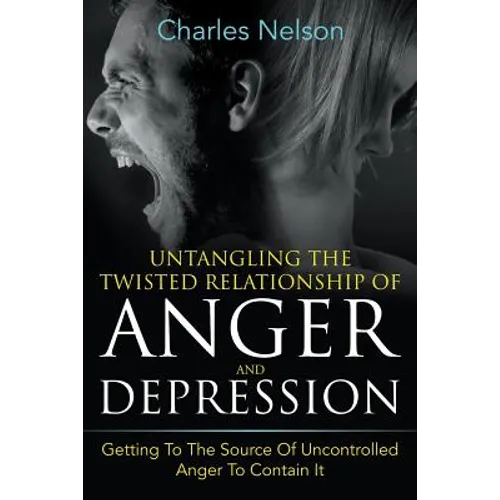 Untangling The Twisted Relationship Of Anger And Depression: Getting To The Source Of Uncontrolled Anger To Contain It - Paperback
