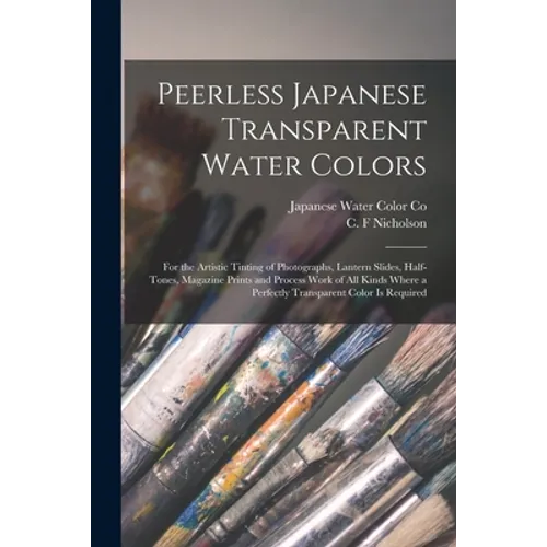 Peerless Japanese Transparent Water Colors: for the Artistic Tinting of Photographs, Lantern Slides, Half-tones, Magazine Prints and Process Work of A