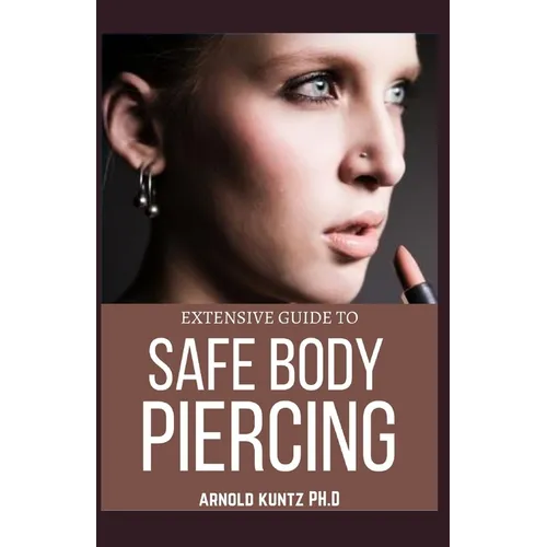 Extensive Guide to Safe Body Piercing: A Profound Guide to Properly Care for Healing and Infected Ear, Facial and Body Piercings - Paperback