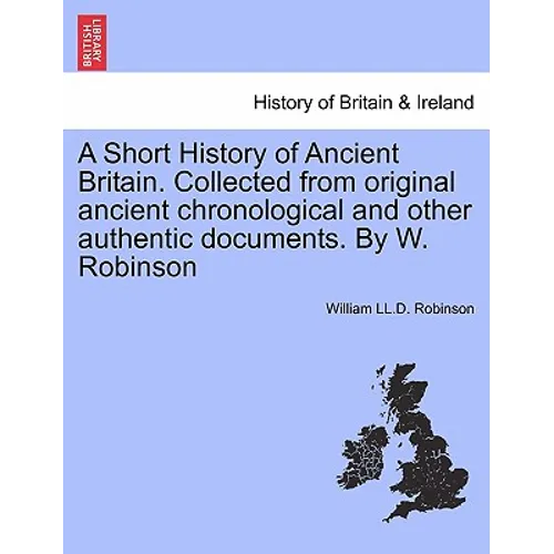 A Short History of Ancient Britain. Collected from Original Ancient Chronological and Other Authentic Documents. by W. Robinson - Paperback