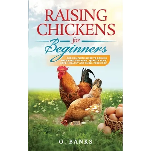 Raising Chickens for Beginners: The Complete Guide To Raising Backyard Chickens - Quality Eggs, Safe, Healthy and Smell-free Coop Paperback - Paperback