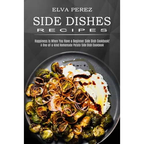 Side Dish Recipes: A One-of-a-kind Homemade Potato Side Dish Cookbook (Happiness Is When You Have a Beginner Side Dish Cookbook!) - Paperback