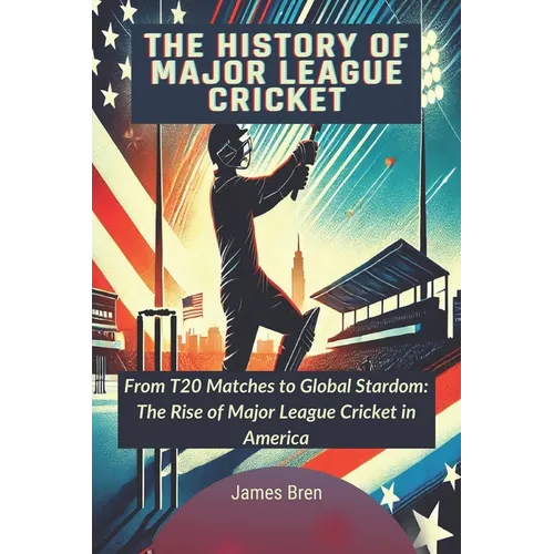 The History of Major League Cricket: From T20 Matches to Global Stardom: The Rise of Major League Cricket in America - Paperback