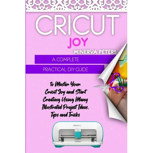 Cricut Joy: A Complete Practical DIY Guide to Master Your Cricut Joy and Start Creating Using Many Illustrated Project Ideas, Tips and Tricks - Paperback