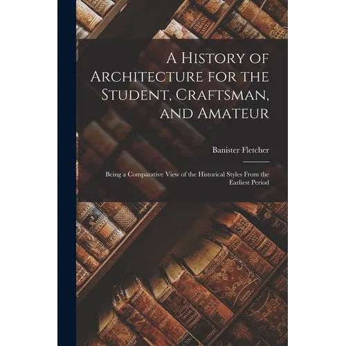 A History of Architecture for the Student, Craftsman, and Amateur: Being a Comparative View of the Historical Styles From the Earliest Period - Paperback