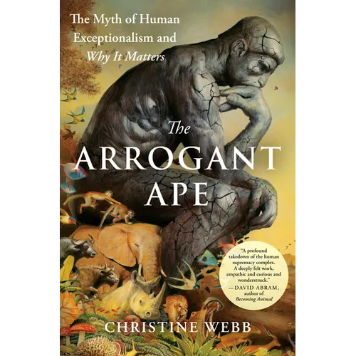 The Arrogant Ape: The Myth of Human Exceptionalism and Why It Matters