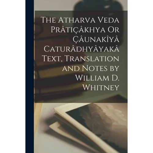 The Atharva Veda Prâtiçâkhya Or Çâunakîyâ Caturâdhyâyakâ Text, Translation and Notes by William D. Whitney - Paperback