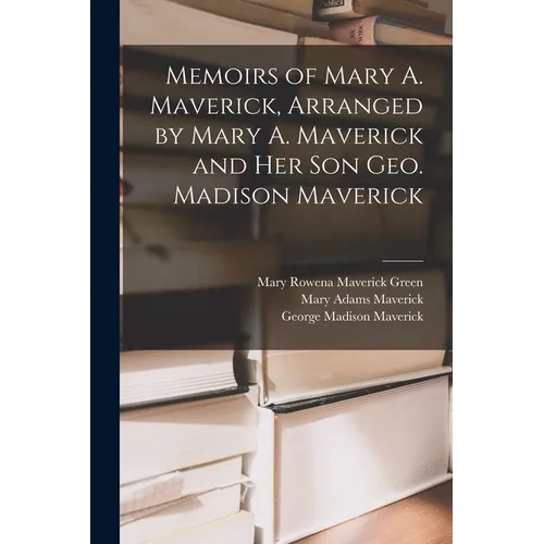 Memoirs of Mary A. Maverick, Arranged by Mary A. Maverick and her son Geo. Madison Maverick - Paperback