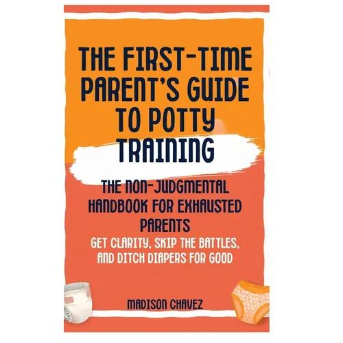 The First-Time Parent's Guide to Potty Training: The Non-Judgmental Handbook for Exhausted Parents: Get Clarity, Skip the Battles, and Ditch Diapers f - Hardcover