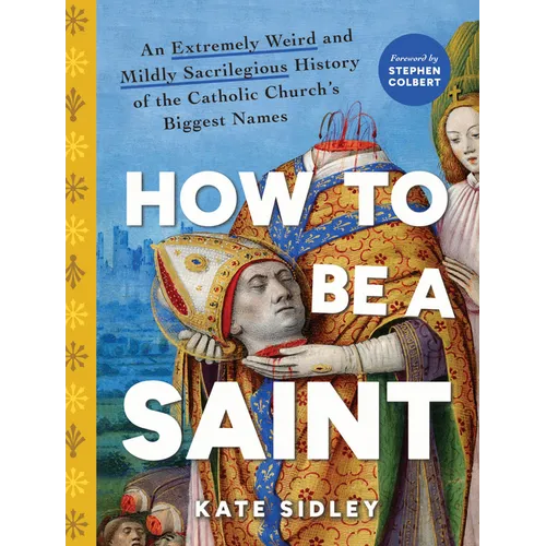 How to Be a Saint: An Extremely Weird and Mildly Sacrilegious History of the Catholic Church's Biggest Names - Hardcover