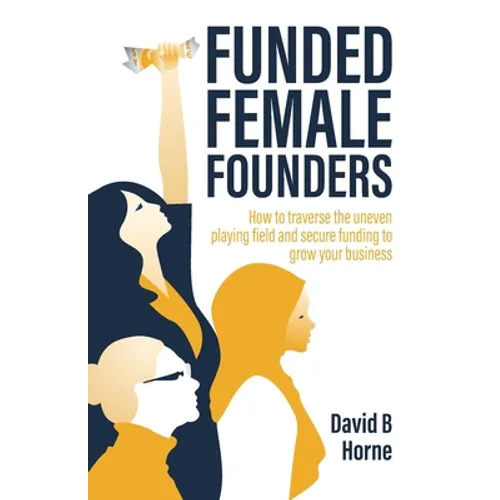 Funded Female Founders: How to Traverse the Uneven Playing Field and Secure Funding to Grow Your Business - Paperback
