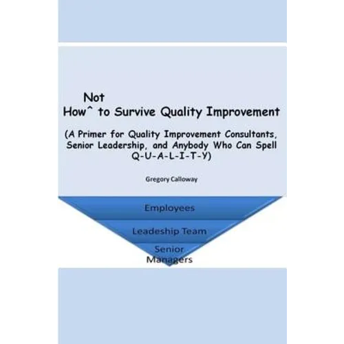 How Not to Survive Quality Improvement: A Primer for Quality Improvement Consultants, Senior Leadership, and Anybody Who Can Spell Q-U-A-L-I-T-Y - Paperback