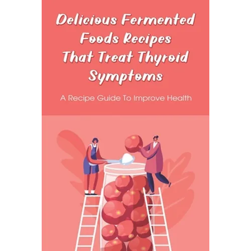 Delicious Fermented Foods Recipes That Treat Thyroid Symptoms: A Recipe Guide To Improve Health: Delicious Recipes For Fermentation - Paperback
