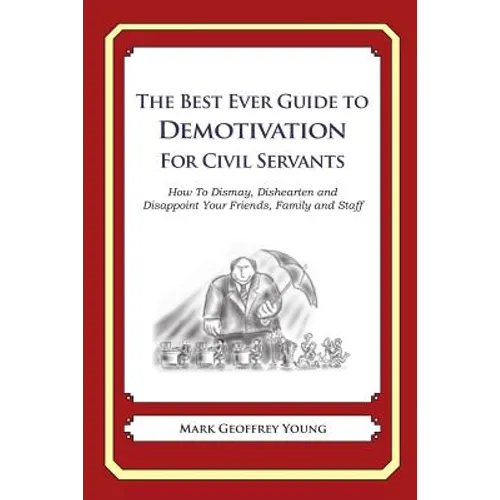 The Best Ever Guide to Demotivation for Civil Servants: How To Dismay, Dishearten and Disappoint Your Friends, Family and Staff