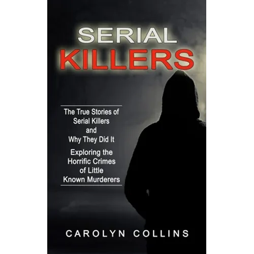 Serial Killers: The True Stories of Serial Killers and Why They Did It (Exploring the Horrific Crimes of Little Known Murderers) - Paperback