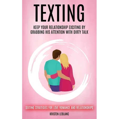 Texting: Keep Your Relationship Exciting By Grabbing His Attention With Dirty Talk (Sexting Strategies For Love Romance And Relationships)
