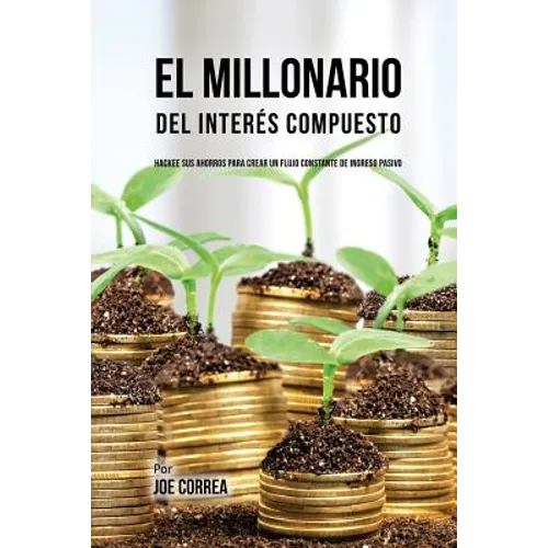 El Millonario Del Interés Compuesto: Hackee Sus Ahorros Para Crear Un Flujo Constante De Ingreso Pasivo - Paperback