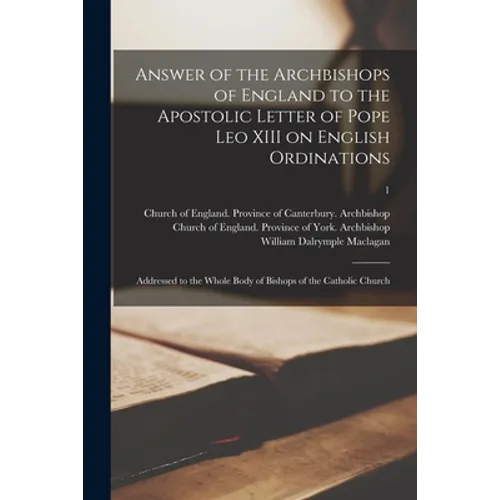 Answer of the Archbishops of England to the Apostolic Letter of Pope Leo XIII on English Ordinations: Addressed to the Whole Body of Bishops of the Ca - Paperback