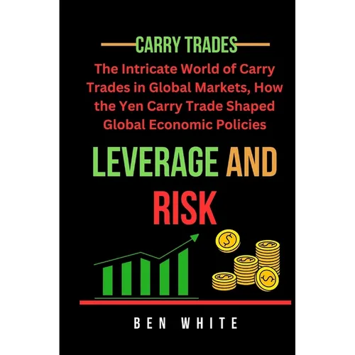Leverage and Risk: The Intricate World of Carry Trades in Global Markets, How the Yen Carry Trade Shaped Global Economic Policies - Paperback