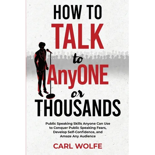 How to Talk to AnyONE or THOUSANDS: Public Speaking Skills Anyone Can Use to Conquer Public Speaking Fears, Develop Self-Confidence, and Amaze Any Aud