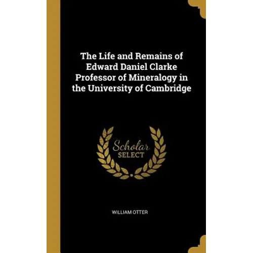 The Life and Remains of Edward Daniel Clarke Professor of Mineralogy in the University of Cambridge - Hardcover