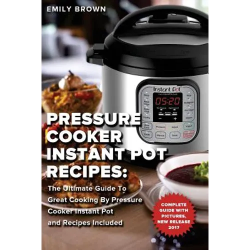 Pressure Cooker Instant Pot Recipes: The Ultimate Guide To Great Cooking By Pressure Cooker Instant Pot and Recipes Included - Paperback