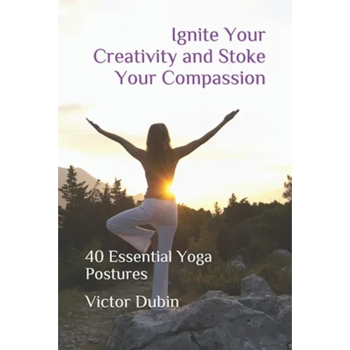 Ignite Your Creativity and Stoke Your Compassion: 40 Essential Yoga Postures