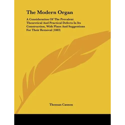 The Modern Organ: A Consideration Of The Prevalent Theoretical And Practical Defects In Its Construction, With Plans And Suggestions For Their Removal