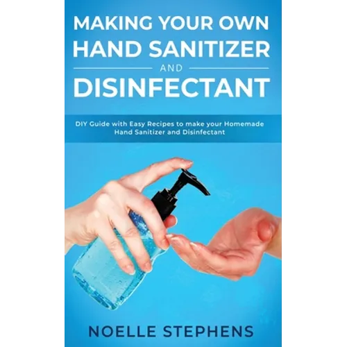 Making Your Own Hand Sanitizer and Disinfectant: DIY Guide With Easy Recipes to Make Your Homemade Hand Sanitizer and Disinfectant - Paperback