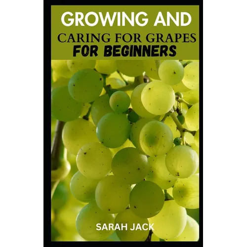 Growing and Caring for Grapes for Beginners: A Comprehensive Guide to Cultivating Your Own Vineyard - Paperback
