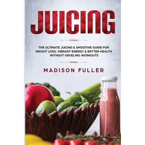 Juicing: The Ultimate Juicing & Smoothie Guide for Weight Loss, Vibrant Energy & Better Health Without Grueling Workouts - Paperback