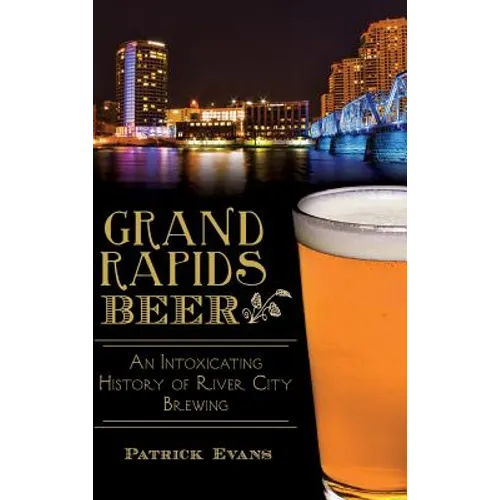 Grand Rapids Beer: An Intoxicating History of River City Brewing - Hardcover
