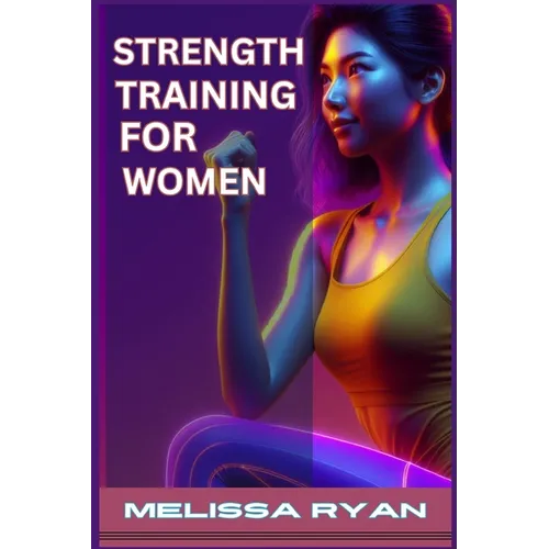 Strength Training for Women: Empower Your Body, Empower Your Life (2024 Guide for Beginners) - Paperback