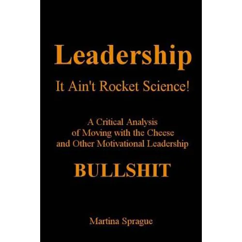Leadership, It Ain't Rocket Science: A Critical Analysis of Moving with the Cheese and Other Motivational Leadership Bullshit - Paperback