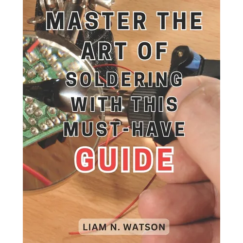 Master the Art of Soldering with this Must-Have Guide: Unlock the Secrets to Perfecting Soldering Skills with Expert Guidance and Foolproof Methods - Paperback