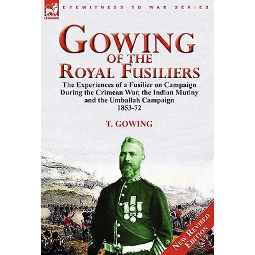 Gowing of the Royal Fusiliers: The Experiences of a Fusilier on Campaign During the Crimean War, the Indian Mutiny and the Umballah Campaign 1853-72 - Hardcover