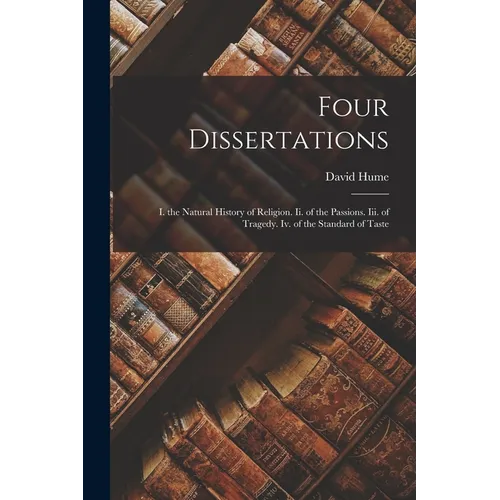 Four Dissertations: I. the Natural History of Religion. Ii. of the Passions. Iii. of Tragedy. Iv. of the Standard of Taste - Paperback