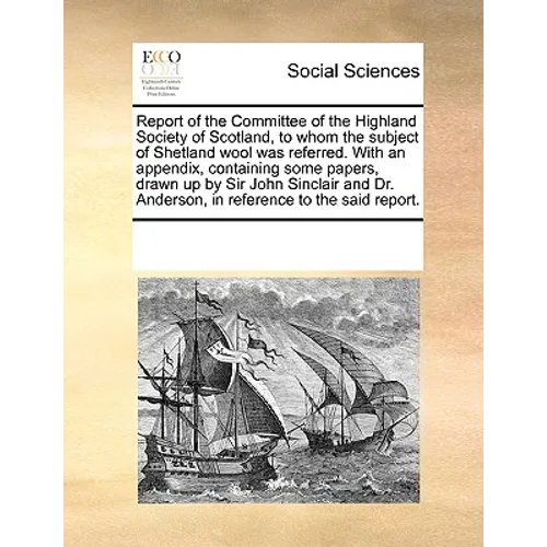 Report of the Committee of the Highland Society of Scotland, to Whom the Subject of Shetland Wool Was Referred. with an Appendix, Containing Some Pape - Paperback