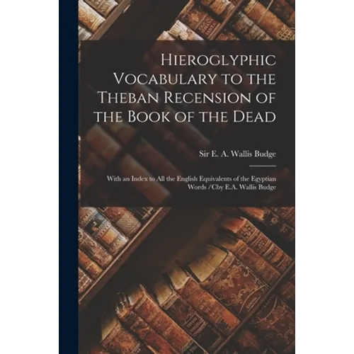 Hieroglyphic Vocabulary to the Theban Recension of the Book of the Dead: With an Index to All the English Equivalents of the Egyptian Words /cby E.A. - Paperback