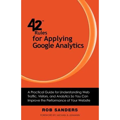 42 Rules for Applying Google Analytics: A practical guide for understanding web traffic, visitors and analytics so you can improve the performance of - Paperback