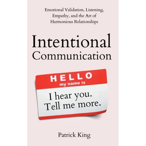 Intentional Communication: Emotional Validation, Listening, Empathy, and the Art of Harmonious Relationships - Paperback