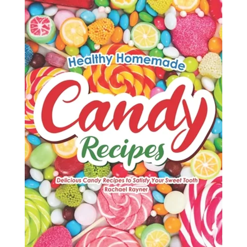 Healthy Homemade Candy Recipes: Delicious Candy Recipes to Satisfy Your Sweet Tooth - Paperback