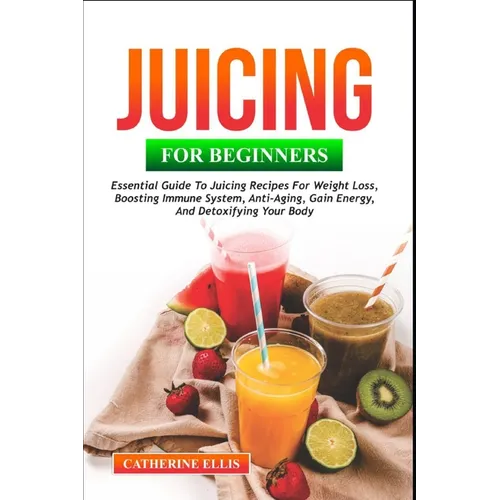 Juicing for Beginners: Essential Guide to Juicing Recipes for Weight Loss, Boosting Immune System, Anti - Aging, Gain Energy and Detoxifying your Body - Paperback