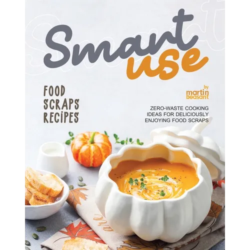 Smart-Use Food Scraps Recipes: Zero-Waste Cooking Ideas for Deliciously Enjoying Food Scraps - Paperback