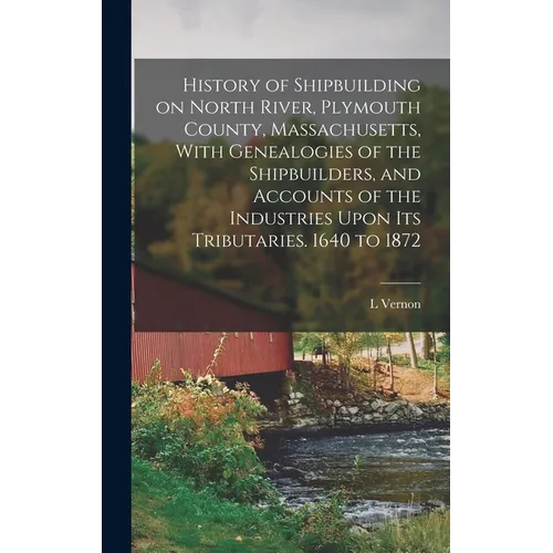 History of Shipbuilding on North River, Plymouth County, Massachusetts, With Genealogies of the Shipbuilders, and Accounts of the Industries Upon its - Hardcover