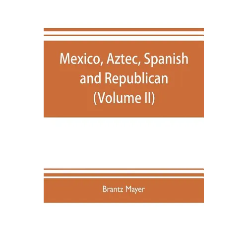 Mexico, Aztec, Spanish and republican: a historical, geographical, political, statistical and social account of that country from the period of the in - Paperback